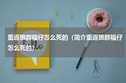 重返狼群福仔怎么死的（简介重返狼群福仔怎么死的）