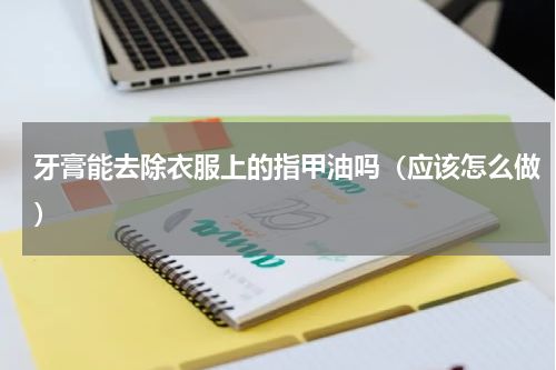 牙膏能去除衣服上的指甲油吗（应该怎么做）