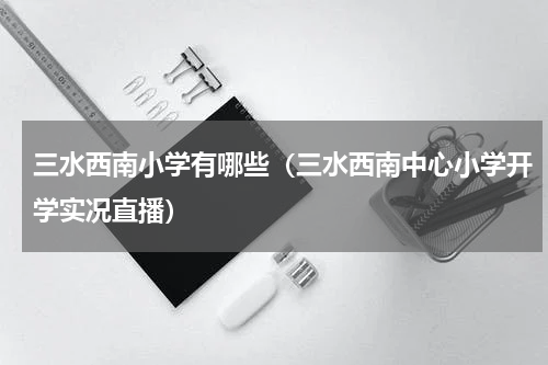 三水西南小学有哪些（三水西南中心小学开学实况直播）