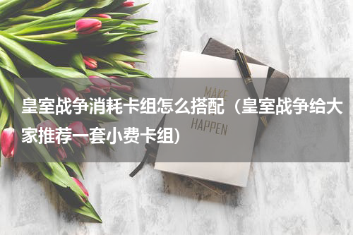 皇室战争消耗卡组怎么搭配（皇室战争给大家推荐一套小费卡组）