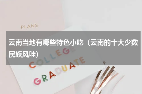 云南当地有哪些特色小吃（云南的十大少数民族风味）