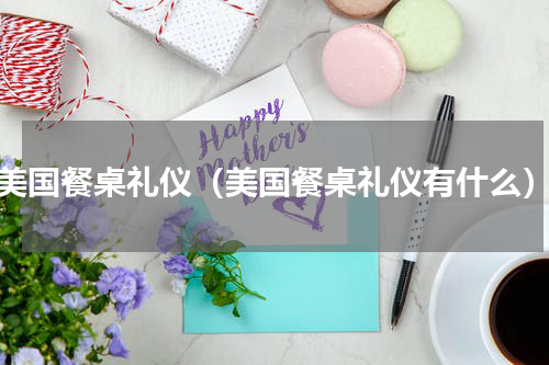美国餐桌礼仪（美国餐桌礼仪有什么）