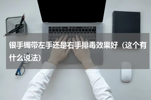 银手镯带左手还是右手排毒效果好（这个有什么说法）