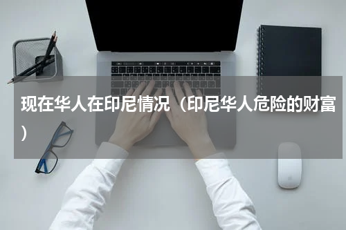 现在华人在印尼情况（印尼华人危险的财富）
