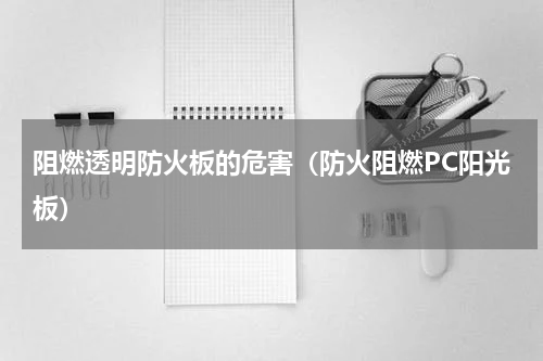 阻燃透明防火板的危害（防火阻燃PC阳光板）