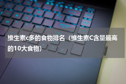 维生素c多的食物排名（维生素C含量最高的10大食物）