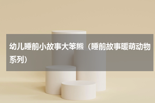 幼儿睡前小故事大笨熊（睡前故事暖萌动物系列）