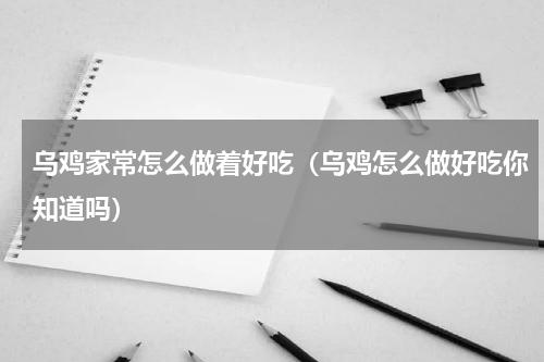 乌鸡家常怎么做着好吃（乌鸡怎么做好吃你知道吗）