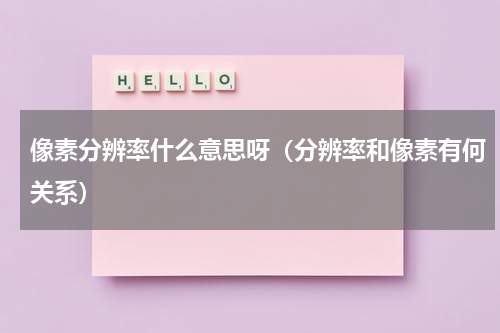 像素分辨率什么意思呀（分辨率和像素有何关系）