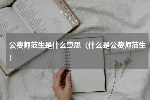 公费师范生是什么意思（什么是公费师范生）