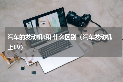 汽车的发动机t和l什么区别（汽车发动机上LV）