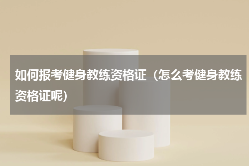 如何报考健身教练资格证（怎么考健身教练资格证呢）