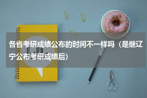 各省考研成绩公布的时间不一样吗（是继辽宁公布考研成绩后）