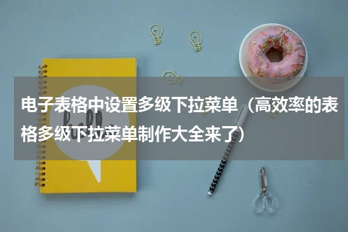 电子表格中设置多级下拉菜单（高效率的表格多级下拉菜单制作大全来了）