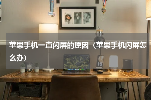 苹果手机一直闪屏的原因（苹果手机闪屏怎么办）