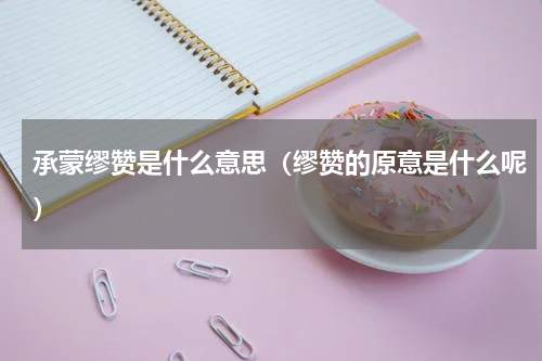 承蒙缪赞是什么意思（缪赞的原意是什么呢）