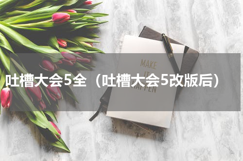 吐槽大会5全（吐槽大会5改版后）