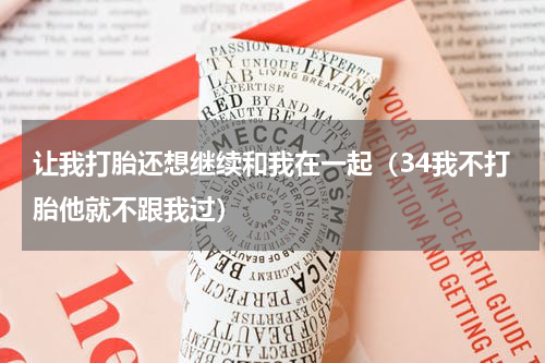 让我打胎还想继续和我在一起（34我不打胎他就不跟我过）