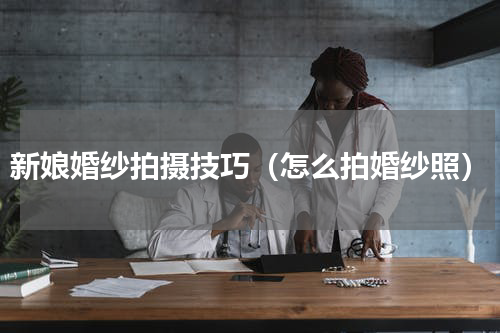 新娘婚纱拍摄技巧（怎么拍婚纱照）