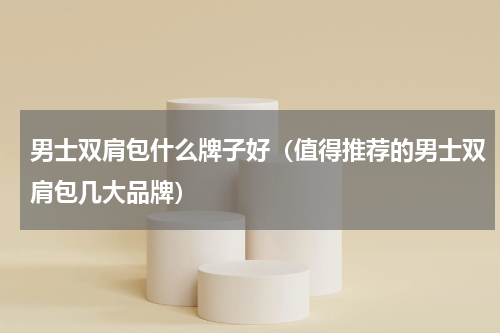 男士双肩包什么牌子好（值得推荐的男士双肩包几大品牌）