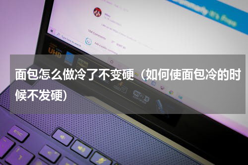 面包怎么做冷了不变硬（如何使面包冷的时候不发硬）