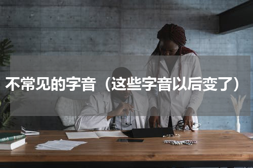 不常见的字音（这些字音以后变了）
