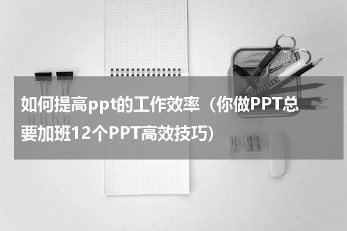 如何提高ppt的工作效率（你做PPT总要加班12个PPT高效技巧）