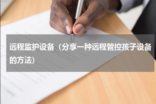 远程监护设备（分享一种远程管控孩子设备的方法）