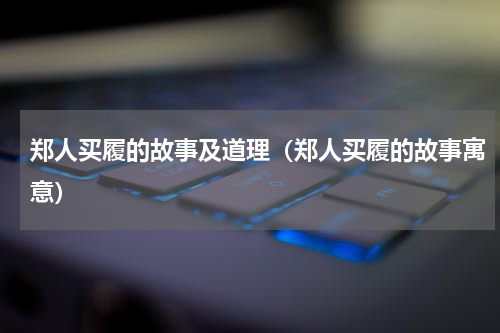 郑人买履的故事及道理（郑人买履的故事寓意）