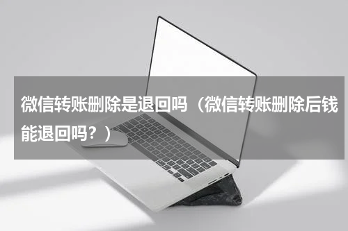 微信转账删除是退回吗（微信转账删除后钱能退回吗？）