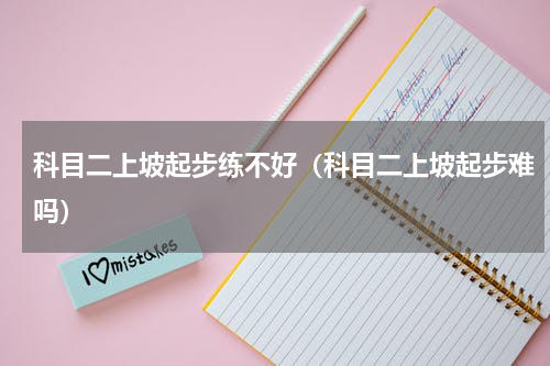 科目二上坡起步练不好（科目二上坡起步难吗）
