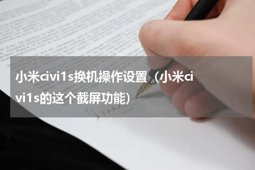 小米civi1s换机操作设置（小米civi1s的这个截屏功能）