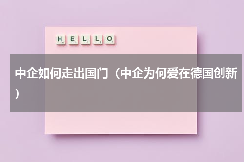 中企如何走出国门（中企为何爱在德国创新）