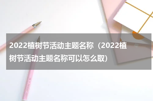 2022植树节活动主题名称（2022植树节活动主题名称可以怎么取）