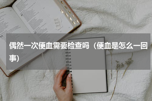偶然一次便血需要检查吗（便血是怎么一回事）