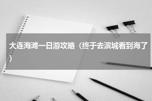 大连海滩一日游攻略（终于去滨城看到海了）