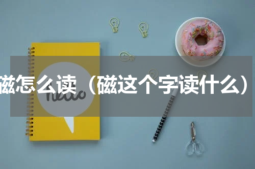 磁怎么读（磁这个字读什么）