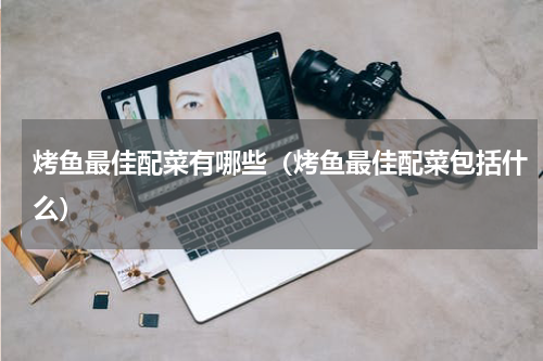 烤鱼最佳配菜有哪些（烤鱼最佳配菜包括什么）