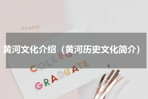 黄河文化介绍（黄河历史文化简介）