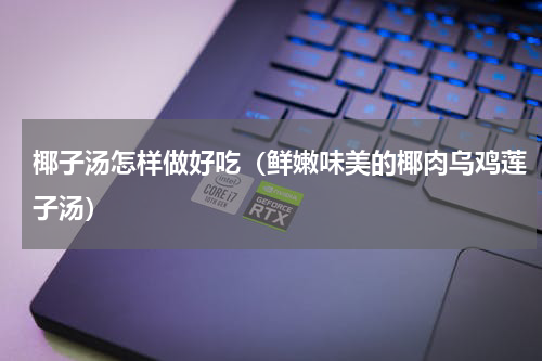 椰子汤怎样做好吃（鲜嫩味美的椰肉乌鸡莲子汤）