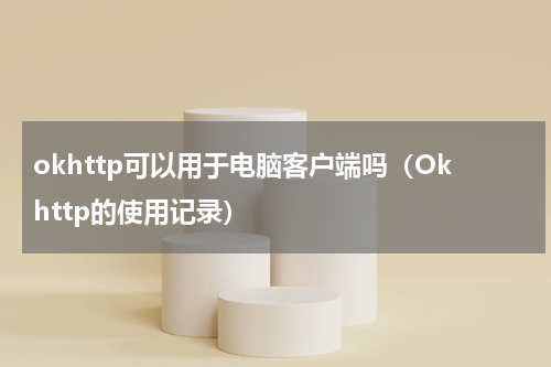 okhttp可以用于电脑客户端吗（Okhttp的使用记录）