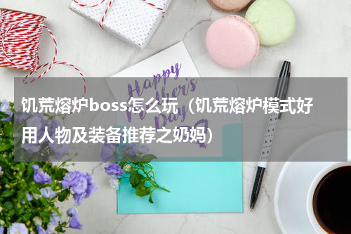 饥荒熔炉boss怎么玩（饥荒熔炉模式好用人物及装备推荐之奶妈）