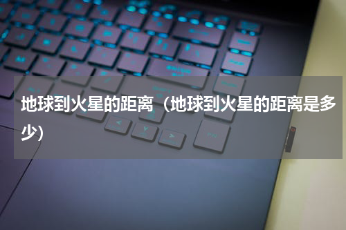 地球到火星的距离（地球到火星的距离是多少）