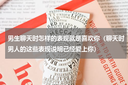 男生聊天时怎样的表现就是喜欢你（聊天时男人的这些表现说明已经爱上你）