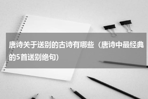唐诗关于送别的古诗有哪些（唐诗中最经典的5首送别绝句）