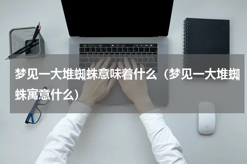 梦见一大堆蜘蛛意味着什么（梦见一大堆蜘蛛寓意什么）