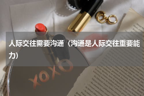人际交往需要沟通（沟通是人际交往重要能力）