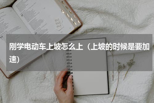 刚学电动车上坡怎么上（上坡的时候是要加速）
