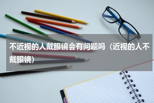 不近视的人戴眼镜会有问题吗（近视的人不戴眼镜）