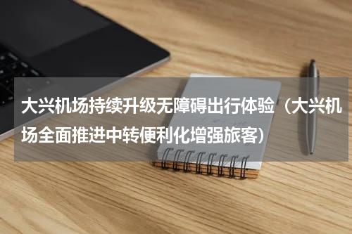 大兴机场持续升级无障碍出行体验（大兴机场全面推进中转便利化增强旅客）